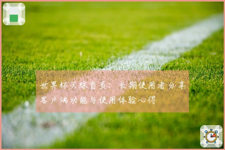 世界杯买球首页：长期使用者分享客户端功能与使用体验心得