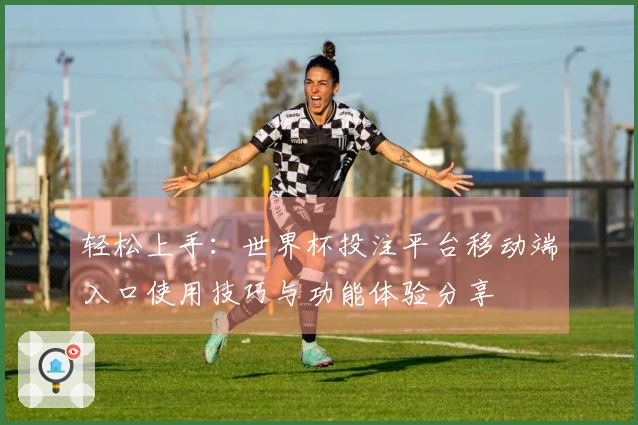 轻松上手：世界杯投注平台移动端入口使用技巧与功能体验分享