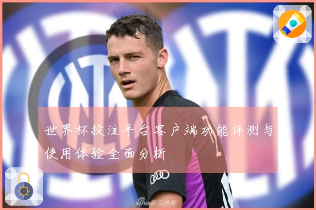 世界杯投注平台客户端功能评测与使用体验全面分析