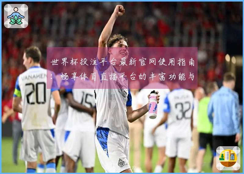 世界杯投注平台最新官网使用指南：畅享体育直播平台的丰富功能与体验