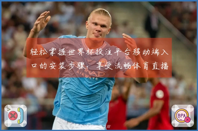 轻松掌握世界杯投注平台移动端入口的安装步骤，享受流畅体育直播体验