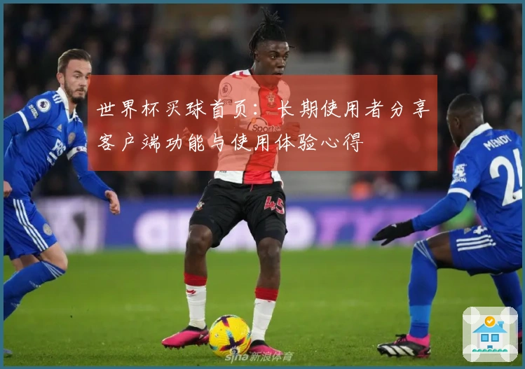 世界杯买球首页：长期使用者分享客户端功能与使用体验心得