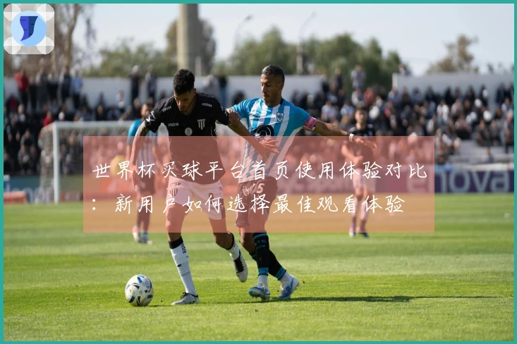 世界杯买球平台首页使用体验对比:新用户如何选择最佳观看体验