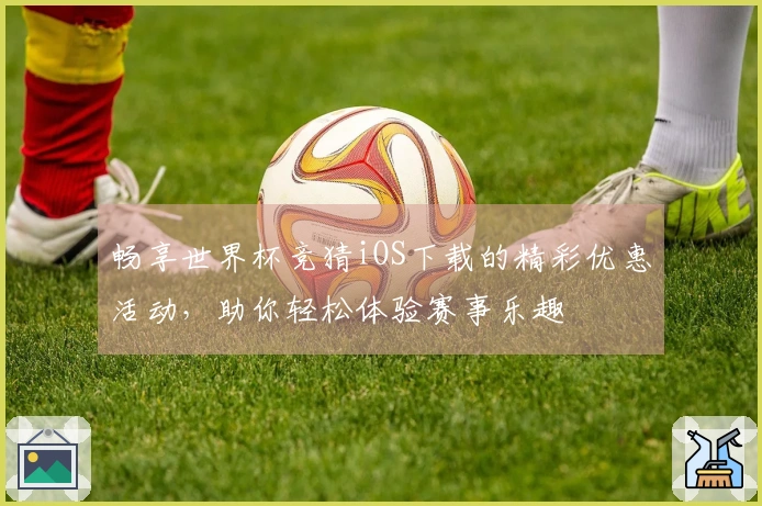 畅享世界杯竞猜iOS下载的精彩优惠活动，助你轻松体验赛事乐趣