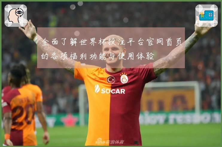 全面了解世界杯投注平台官网首页的各项福利功能与使用体验