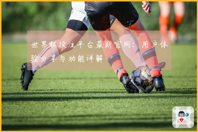 世界杯投注平台最新官网：用户体验分享与功能详解