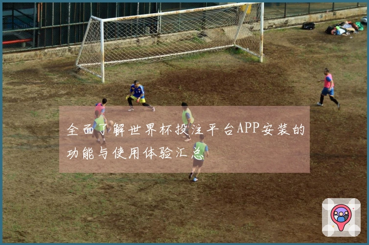 全面了解世界杯投注平台APP安装的功能与使用体验汇总
