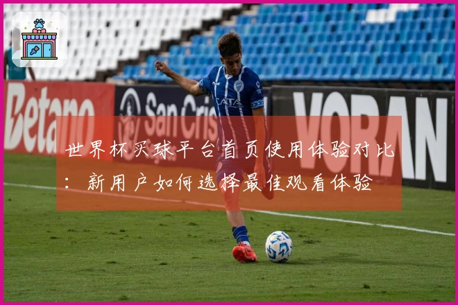 世界杯买球平台首页使用体验对比：新用户如何选择最佳观看体验