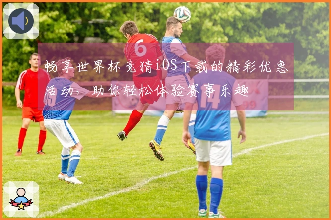 畅享世界杯竞猜iOS下载的精彩优惠活动，助你轻松体验赛事乐趣